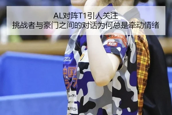 AL对阵T1引人关注 挑战者与豪门之间的对话为何总是牵动情绪