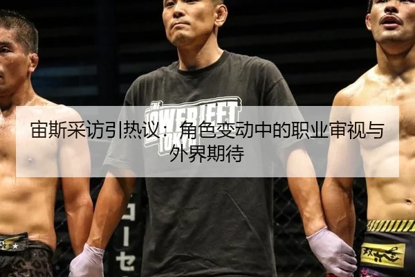 宙斯采访引热议：角色变动中的职业审视与外界期待